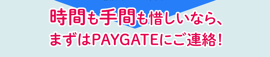 時間も手間も惜しいなら、まずはPAY GATEにご連絡！